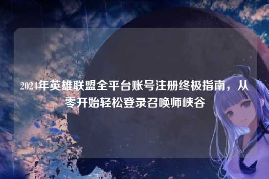2024年英雄联盟全平台账号注册终极指南,从零开始轻松登录召唤师峡谷
