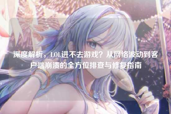 深度解析，LOL进不去游戏？从网络波动到客户端崩溃的全方位排查与修复指南