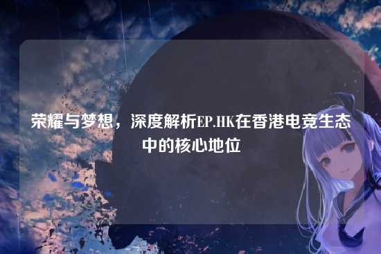 荣耀与梦想，深度解析EP.HK在香港电竞生态中的核心地位