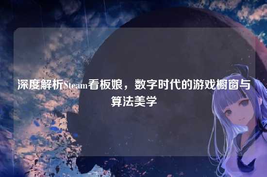 深度解析Steam看板娘，数字时代的游戏橱窗与算法美学