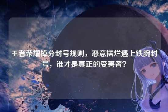 王者荣耀掉分封号规则，恶意摆烂遇上铁腕封号，谁才是真正的受害者？