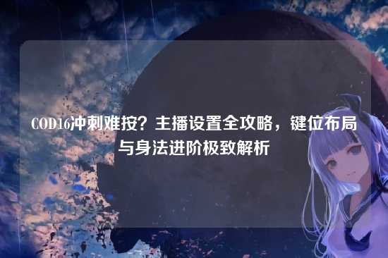 COD16冲刺难按？主播设置全攻略，键位布局与身法进阶极致解析