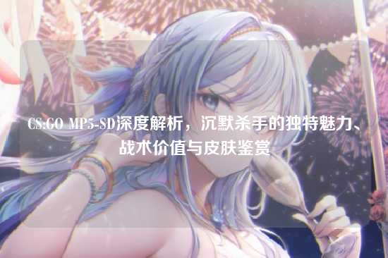 CS:GO MP5-SD深度解析，沉默杀手的独特魅力、战术价值与皮肤鉴赏