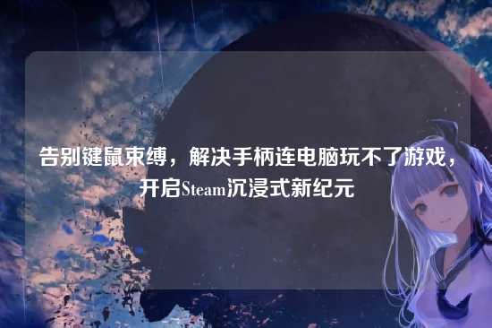 告别键鼠束缚,解决手柄连电脑玩不了游戏,开启Steam沉浸式新纪元