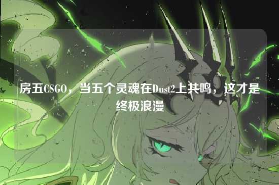 房五CSGO，当五个灵魂在Dust2上共鸣，这才是终极浪漫