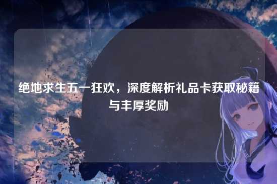 绝地求生五一狂欢,深度解析礼品卡获取秘籍与丰厚奖励