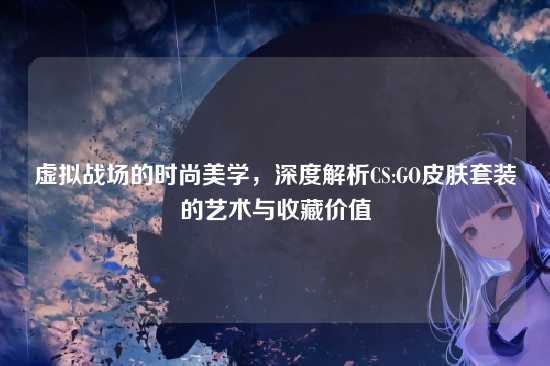 虚拟战场的时尚美学，深度解析CS:GO皮肤套装的艺术与收藏价值