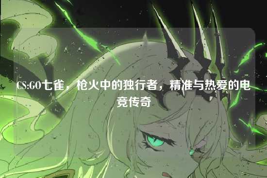 CS:GO七雀,枪火中的独行者,精准与热爱的电竞传奇