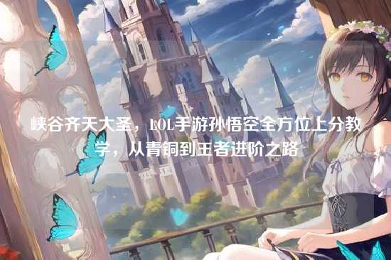 峡谷齐天大圣，LOL手游孙悟空全方位上分教学，从青铜到王者进阶之路