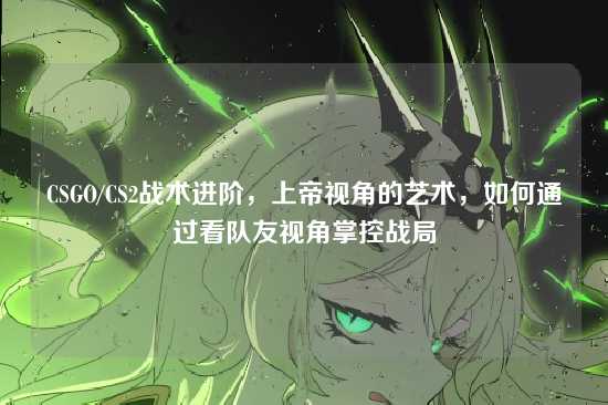 CSGO/CS2战术进阶,上帝视角的艺术,如何通过看队友视角掌控战局