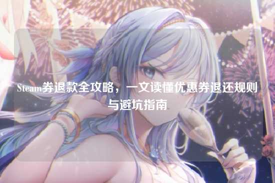 Steam券退款全攻略，一文读懂优惠券退还规则与避坑指南