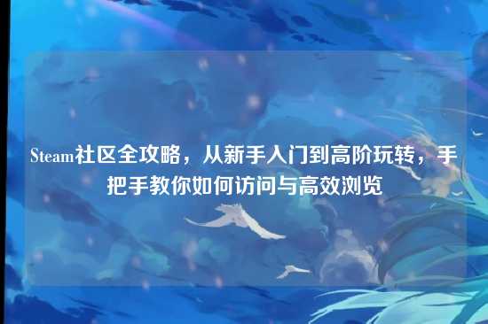 Steam社区全攻略，从新手入门到高阶玩转，手把手教你如何访问与高效浏览