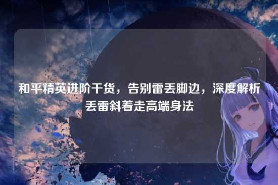 和平精英进阶干货，告别雷丢脚边，深度解析丢雷斜着走高端身法