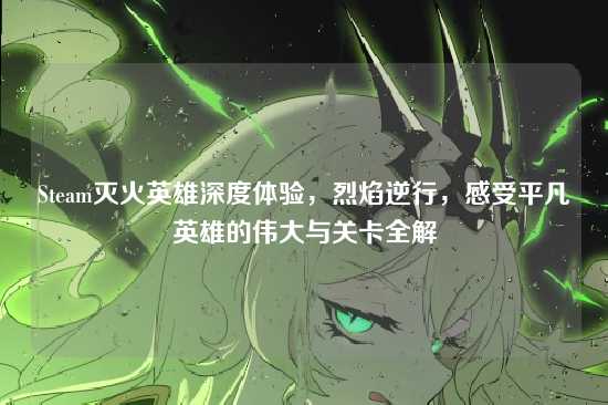Steam灭火英雄深度体验,烈焰逆行,感受平凡英雄的伟大与关卡全解