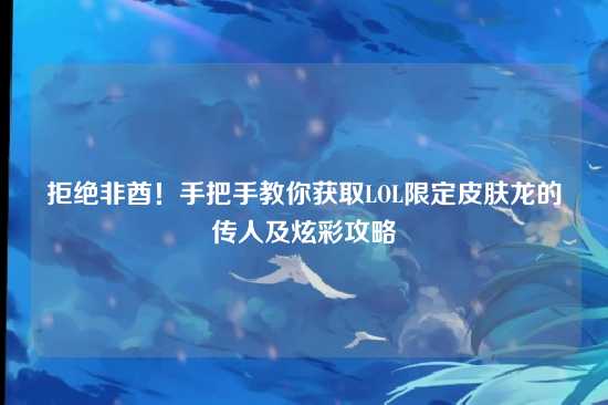 拒绝非酋！手把手教你获取LOL限定皮肤龙的传人及炫彩攻略