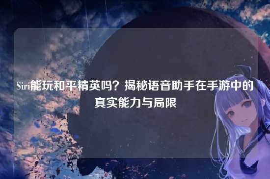 Siri能玩和平精英吗?揭秘语音助手在手游中的真实能力与局限