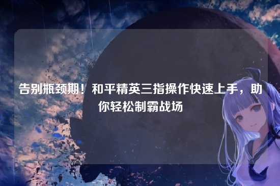 告别瓶颈期！和平精英三指操作快速上手，助你轻松制霸战场