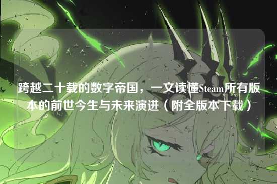 跨越二十载的数字帝国，一文读懂Steam所有版本的前世今生与未来演进（附全版本下载）
