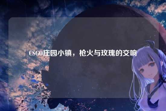 CSGO庄园小镇,枪火与玫瑰的交响