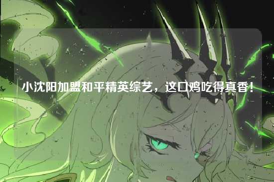 小沈阳加盟和平精英综艺,这口鸡吃得真香!