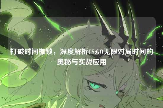打破时间枷锁,深度解析CS:GO无限对局时间的奥秘与实战应用