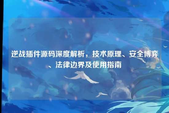 逆战插件源码深度解析，技术原理、安全博弈、法律边界及使用指南