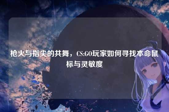 枪火与指尖的共舞，CS:GO玩家如何寻找本命鼠标与灵敏度
