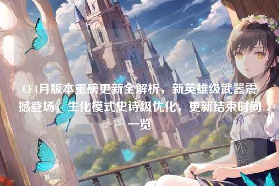 CF4月版本重磅更新全解析，新英雄级武器震撼登场，生化模式史诗级优化，更新结束时间一览
