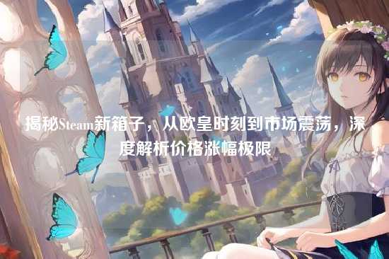 揭秘Steam新箱子，从欧皇时刻到市场震荡，深度解析价格涨幅极限