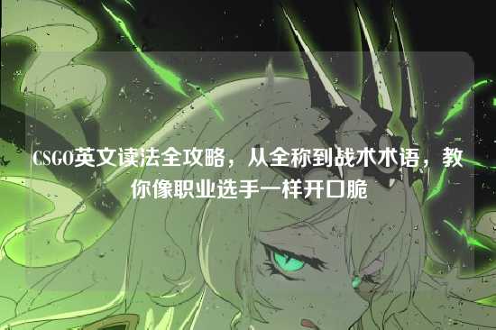 CSGO英文读法全攻略，从全称到战术术语，教你像职业选手一样开口脆