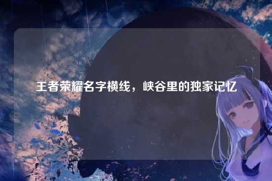 王者荣耀名字横线,峡谷里的独家记忆