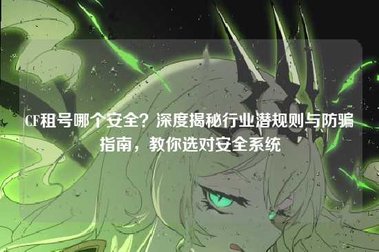 CF租号哪个安全?深度揭秘行业潜规则与防骗指南,教你选对安全系统