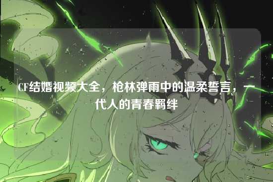 CF结婚视频大全，枪林弹雨中的温柔誓言，一代人的青春羁绊