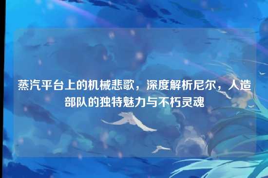 蒸汽平台上的机械悲歌,深度解析尼尔,人造部队的独特魅力与不朽灵魂