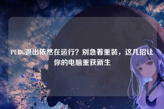 PUBG退出依然在运行？别急着重装，这几招让你的电脑重获新生