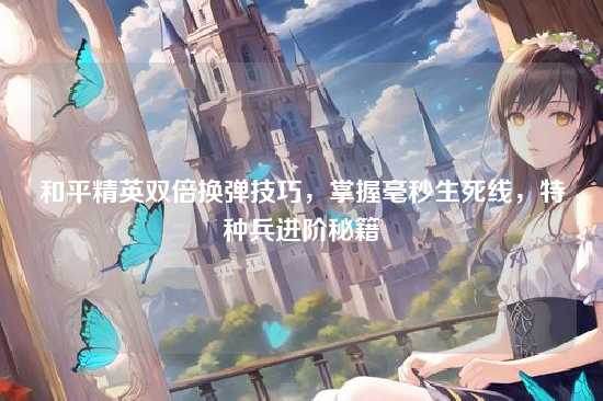和平精英双倍换弹技巧，掌握毫秒生死线，特种兵进阶秘籍