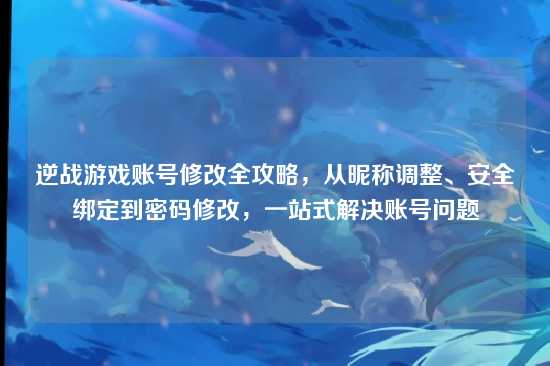 逆战游戏账号修改全攻略，从昵称调整、安全绑定到密码修改，一站式解决账号问题