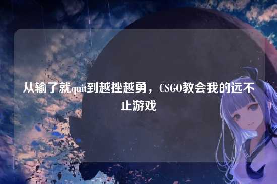 从输了就quit到越挫越勇，CSGO教会我的远不止游戏