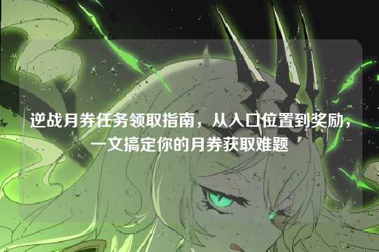 逆战月券任务领取指南，从入口位置到奖励，一文搞定你的月券获取难题