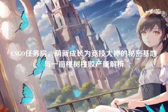 CSGO任务房，萌新成长为竞技大神的秘密基地与一亩桃树桃胶产量解析