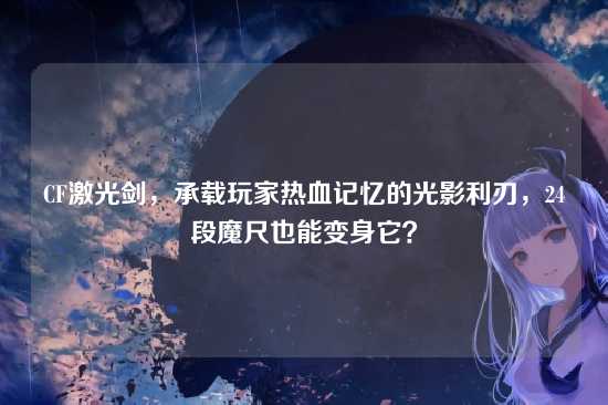 CF激光剑，承载玩家热血记忆的光影利刃，24段魔尺也能变身它？
