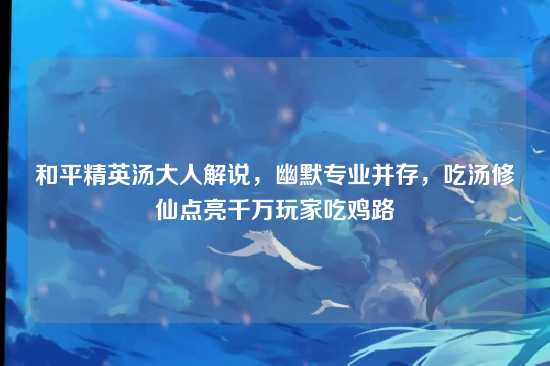和平精英汤大人解说，幽默专业并存，吃汤修仙点亮千万玩家吃鸡路