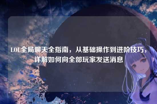 LOL全局聊天全指南,从基础操作到进阶技巧,详解如何向全部玩家发送消息