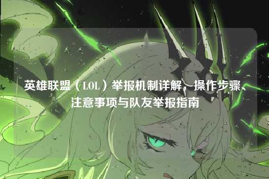 英雄联盟（LOL）举报机制详解，操作步骤、注意事项与队友举报指南