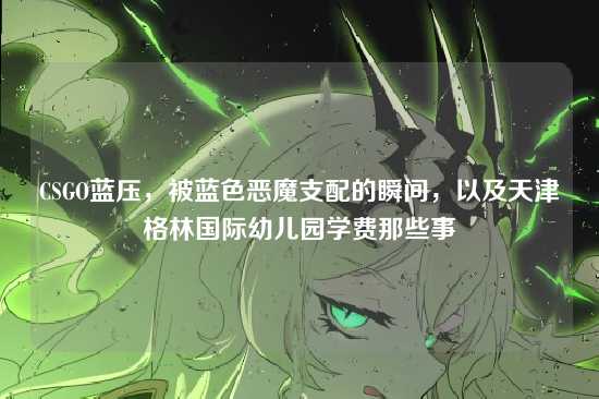 CSGO蓝压,被蓝色恶魔支配的瞬间,以及天津格林国际幼儿园学费那些事