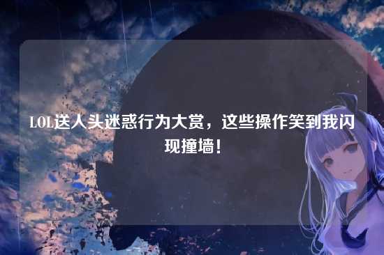 LOL送人头迷惑行为大赏，这些操作笑到我闪现撞墙！