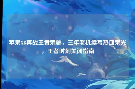 苹果XR再战王者荣耀,三年老机续写热血荣光,王者时刻关闭指南