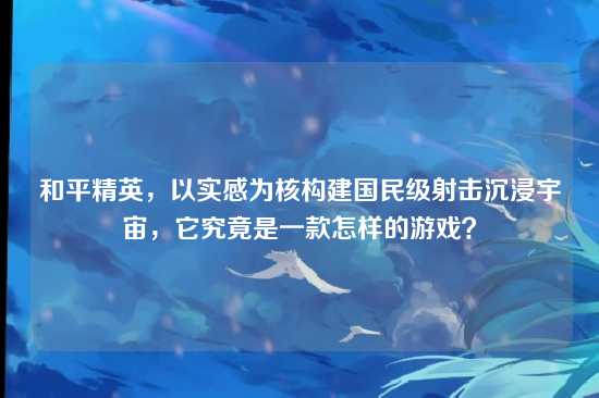 和平精英，以实感为核构建国民级射击沉浸宇宙，它究竟是一款怎样的游戏？