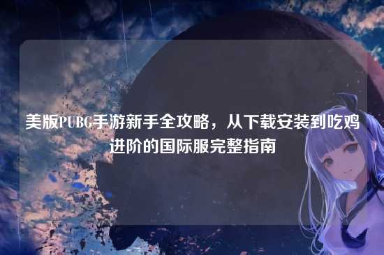 美版PUBG手游新手全攻略,从下载安装到吃鸡进阶的国际服完整指南