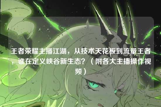 王者荣耀主播江湖，从技术天花板到流量王者，谁在定义峡谷新生态？（附各大主播操作视频）